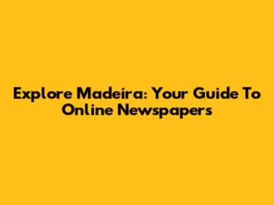 Explore Madeira: Your Guide To Online Newspapers