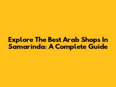 Explore The Best Arab Shops In Samarinda: A Complete Guide