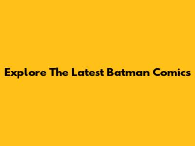 Explore The Latest Batman Comics