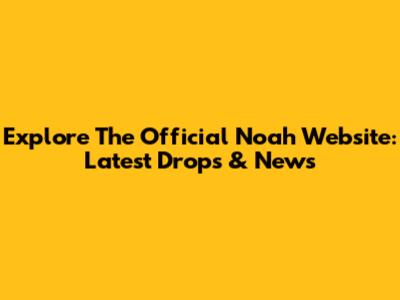Explore The Official Noah Website: Latest Drops & News