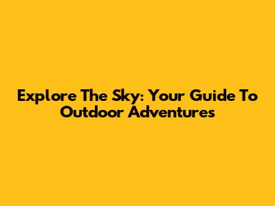 Explore The Sky: Your Guide To Outdoor Adventures