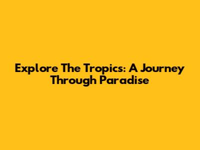 Explore The Tropics: A Journey Through Paradise