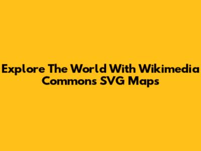 Explore The World With Wikimedia Commons SVG Maps