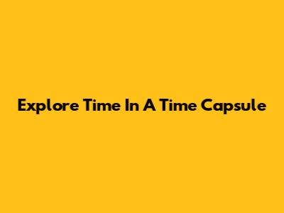 Explore Time In A Time Capsule