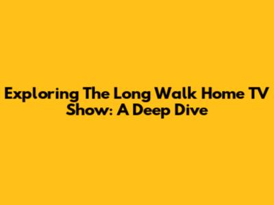 Exploring 'The Long Walk Home' TV Show: A Deep Dive