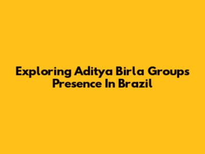 Exploring Aditya Birla Group's Presence In Brazil