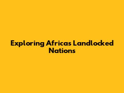 Exploring Africa's Landlocked Nations
