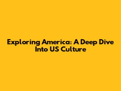 Exploring America: A Deep Dive Into US Culture