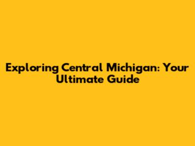 Exploring Central Michigan: Your Ultimate Guide