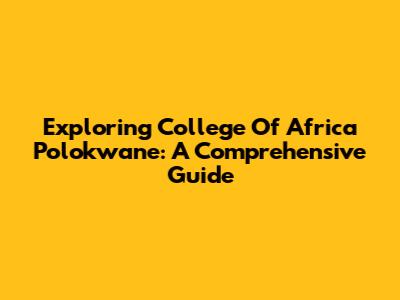 Exploring College Of Africa Polokwane: A Comprehensive Guide
