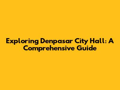 Exploring Denpasar City Hall: A Comprehensive Guide