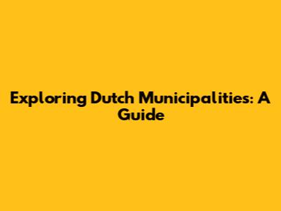 Exploring Dutch Municipalities: A Guide