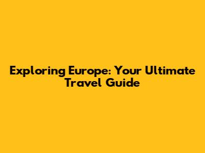 Exploring Europe: Your Ultimate Travel Guide