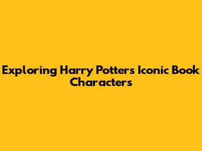 Exploring Harry Potter's Iconic Book Characters