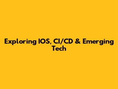 Exploring IOS, CI/CD & Emerging Tech