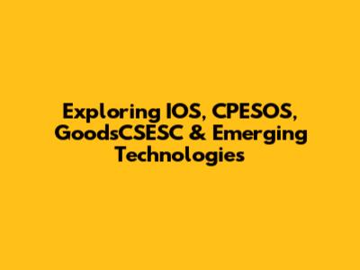 Exploring IOS, CPESOS, GoodsCSESC & Emerging Technologies