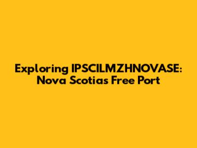 Exploring IPSCILMZHNOVASE: Nova Scotia's Free Port