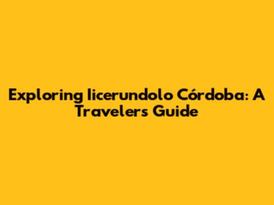Exploring Iicerundolo Córdoba: A Traveler's Guide