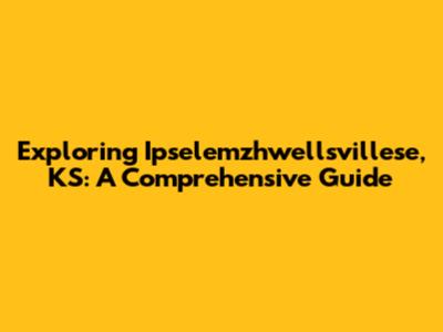 Exploring Ipselemzhwellsvillese, KS: A Comprehensive Guide