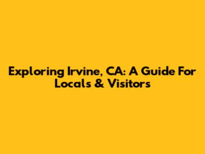 Exploring Irvine, CA: A Guide For Locals & Visitors