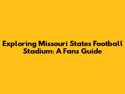 Exploring Missouri State's Football Stadium: A Fan's Guide