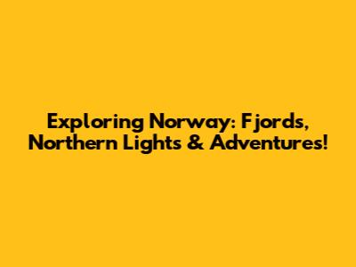 Exploring Norway: Fjords, Northern Lights & Adventures!