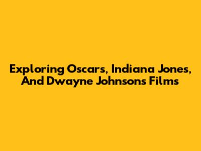 Exploring Oscars, Indiana Jones, And Dwayne Johnson's Films