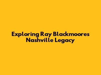 Exploring Ray Blackmoore's Nashville Legacy