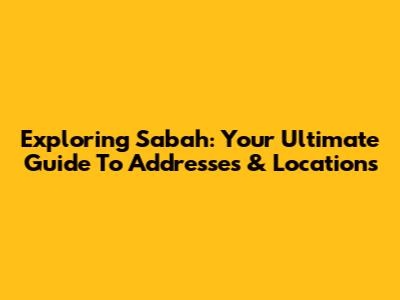Exploring Sabah: Your Ultimate Guide To Addresses & Locations