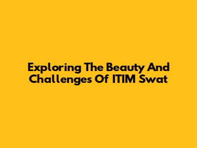 Exploring The Beauty And Challenges Of ITIM Swat