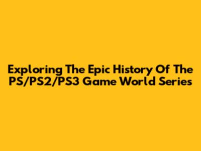 Exploring The Epic History Of The PS/PS2/PS3 Game World Series