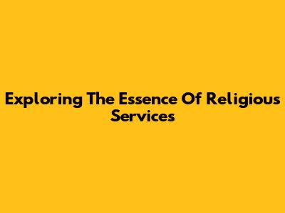 Exploring The Essence Of Religious Services