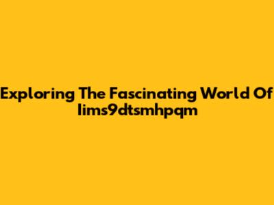 Exploring The Fascinating World Of Iims9dtsmhpqm