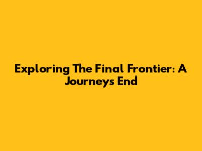 Exploring The Final Frontier: A Journey's End