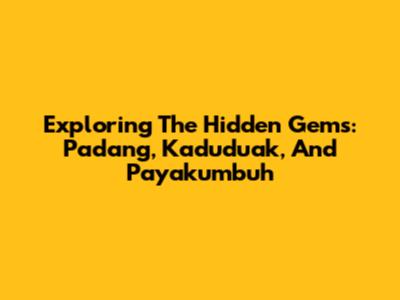 Exploring The Hidden Gems: Padang, Kaduduak, And Payakumbuh