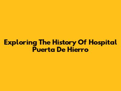 Exploring The History Of Hospital Puerta De Hierro