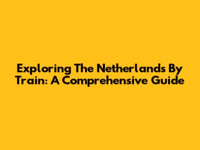 Exploring The Netherlands By Train: A Comprehensive Guide