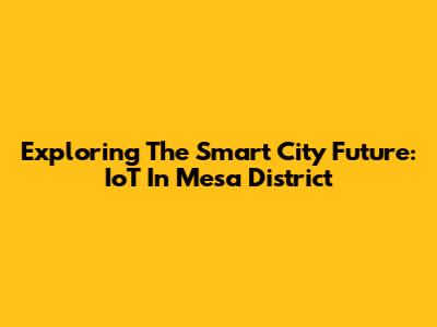 Exploring The Smart City Future: IoT In Mesa District