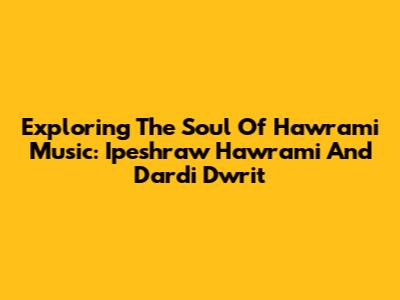 Exploring The Soul Of Hawrami Music: Ipeshraw Hawrami And Dardi Dwrit