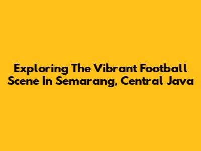 Exploring The Vibrant Football Scene In Semarang, Central Java