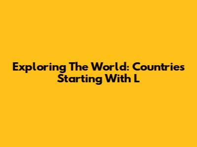 Exploring The World: Countries Starting With 'L'
