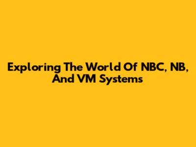 Exploring The World Of NBC, NB, And VM Systems