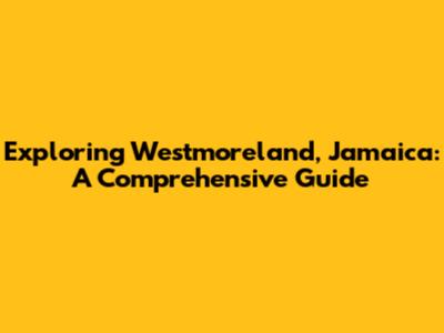 Exploring Westmoreland, Jamaica: A Comprehensive Guide