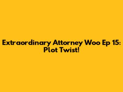 Extraordinary Attorney Woo Ep 15: Plot Twist!