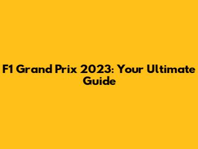 F1 Grand Prix 2023: Your Ultimate Guide