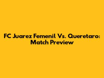 FC Juarez Femenil Vs. Queretaro: Match Preview