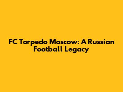 FC Torpedo Moscow: A Russian Football Legacy