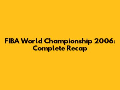FIBA World Championship 2006: Complete Recap