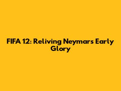 FIFA 12: Reliving Neymar's Early Glory