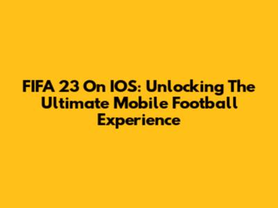 FIFA 23 On IOS: Unlocking The Ultimate Mobile Football Experience